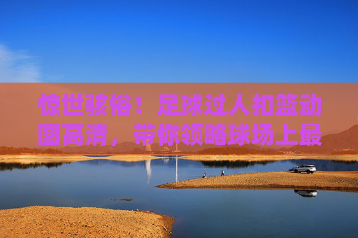 惊世骇俗！足球过人扣篮动图高清，带你领略球场上最飘逸的空中芭蕾