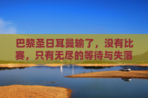 巴黎圣日耳曼输了，没有比赛，只有无尽的等待与失落