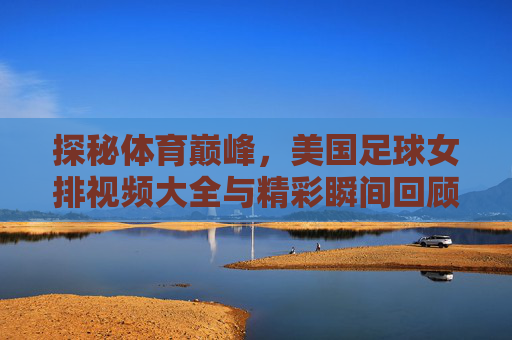 探秘体育巅峰，美国足球女排视频大全与精彩瞬间回顾