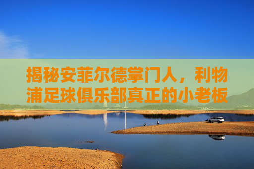 揭秘安菲尔德掌门人,利物浦足球俱乐部真正的小老板究竟是谁?