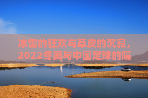 冰雪的狂欢与草皮的沉寂，2022冬奥与中国足球的隔空对话