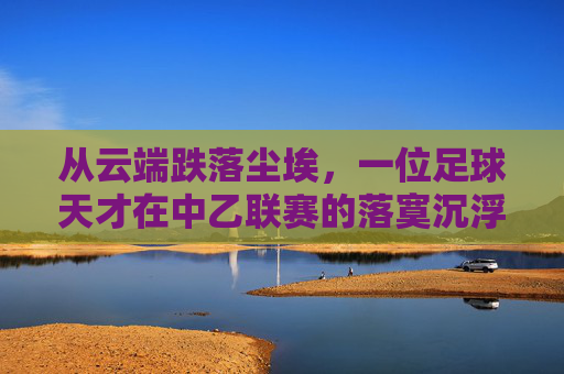 从云端跌落尘埃,一位足球天才在中乙联赛的落寞沉浮