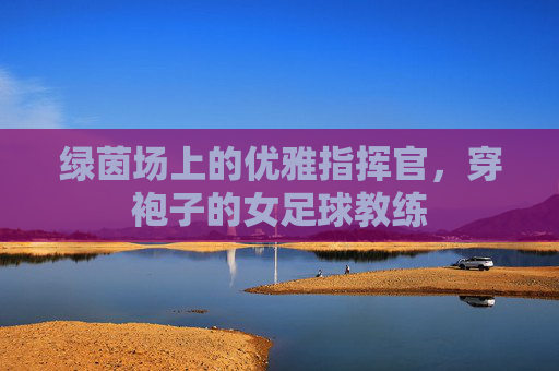 绿茵场上的优雅指挥官，穿袍子的女足球教练