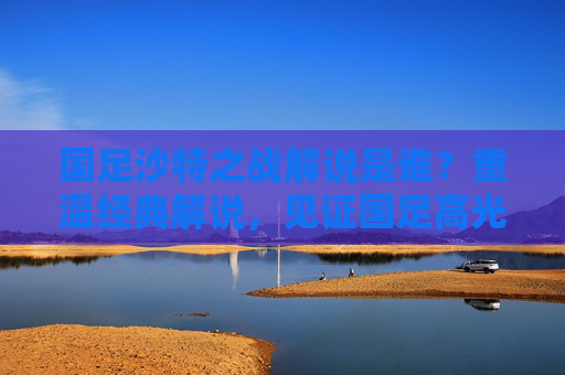 国足沙特之战解说是谁?重温经典解说,见证国足高光与遗憾