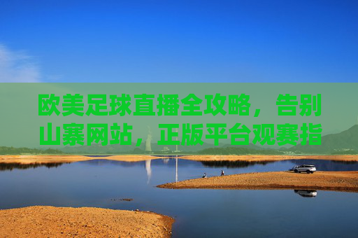 欧美足球直播全攻略，告别山寨网站，正版平台观赛指南