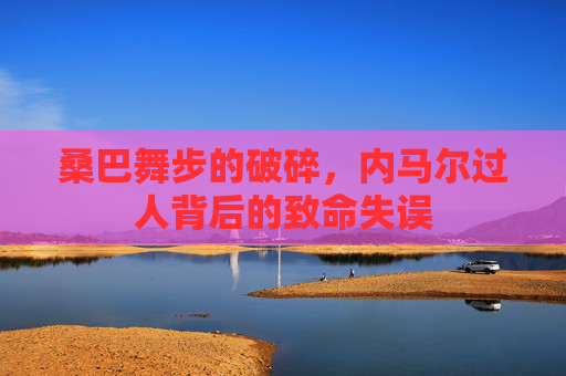 桑巴舞步的破碎，内马尔过人背后的致命失误