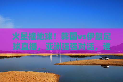 火星撞地球！韩国vs伊朗足球直播，亚洲强强对话，谁能笑到最后？