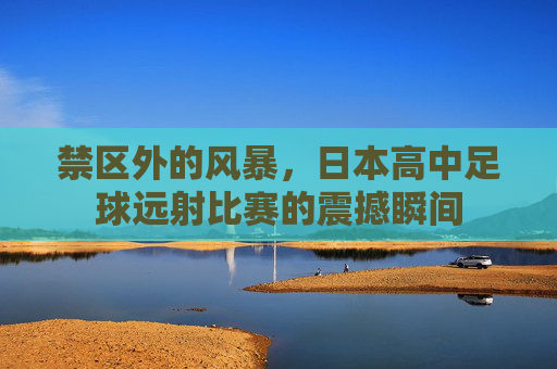 禁区外的风暴，日本高中足球远射比赛的震撼瞬间