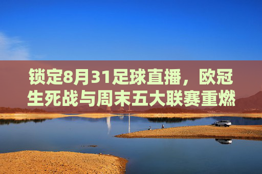 锁定8月31足球直播，欧冠生死战与周末五大联赛重燃战火全攻略