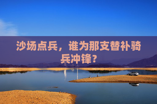 沙场点兵，谁为那支替补骑兵冲锋？