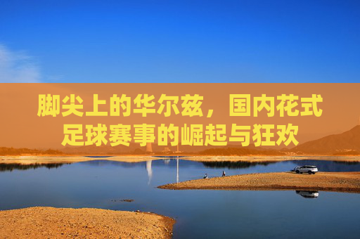 脚尖上的华尔兹，国内花式足球赛事的崛起与狂欢