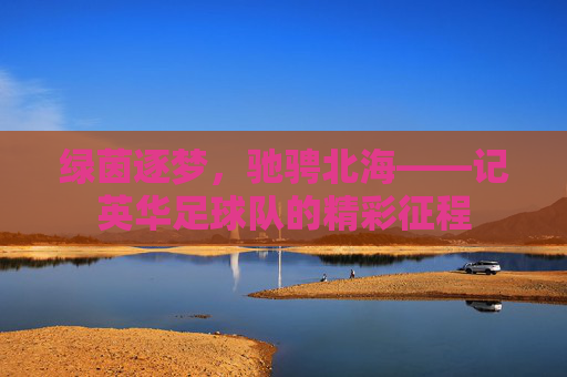 绿茵逐梦，驰骋北海——记英华足球队的精彩征程