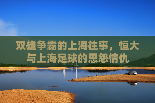 双雄争霸的上海往事，恒大与上海足球的恩怨情仇