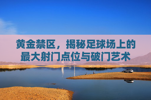黄金禁区,揭秘足球场上的最大射门点位与破门艺术