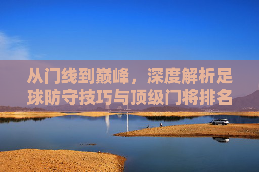 从门线到巅峰,深度解析足球防守技巧与顶级门将排名