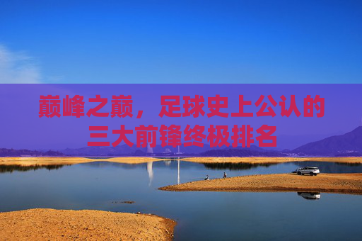 巅峰之巅，足球史上公认的三大前锋终极排名