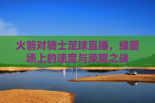 火箭对骑士足球直播，绿茵场上的速度与荣耀之战