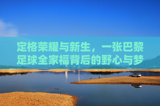 定格荣耀与新生，一张巴黎足球全家福背后的野心与梦想