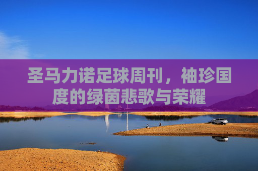 圣马力诺足球周刊,袖珍国度的绿茵悲歌与荣耀