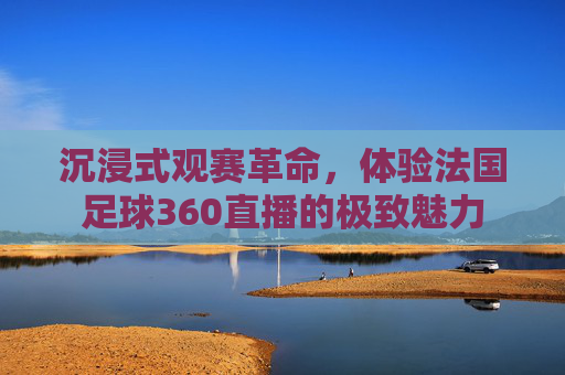 沉浸式观赛革命，体验法国足球360直播的极致魅力