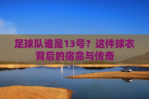 足球队谁是13号?这件球衣背后的宿命与传奇