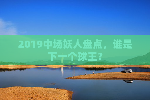 2019中场妖人盘点,谁是下一个球王?