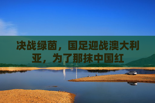 决战绿茵，国足迎战澳大利亚，为了那抹中国红