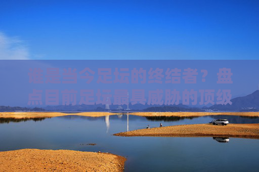 谁是当今足坛的终结者？盘点目前足坛最具威胁的顶级前锋
