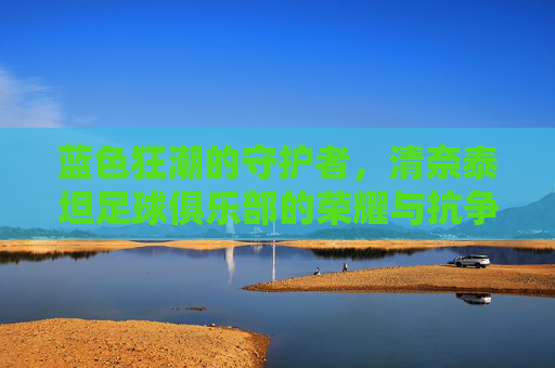 蓝色狂潮的守护者,清奈泰坦足球俱乐部的荣耀与抗争