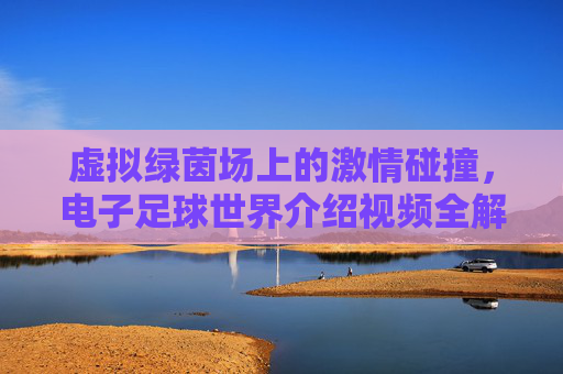 虚拟绿茵场上的激情碰撞，电子足球世界介绍视频全解析