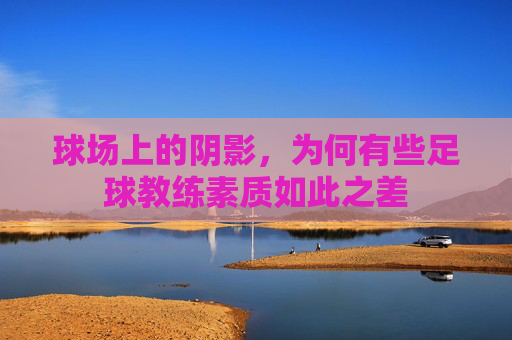 球场上的阴影,为何有些足球教练素质如此之差