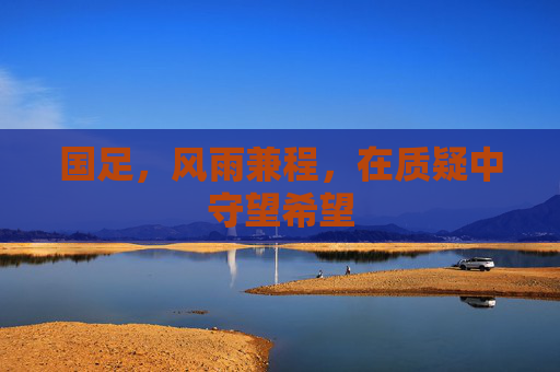国足,风雨兼程,在质疑中守望希望