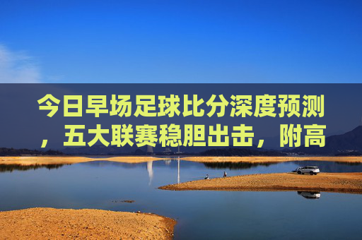 今日早场足球比分深度预测，五大联赛稳胆出击，附高胜率比分参考