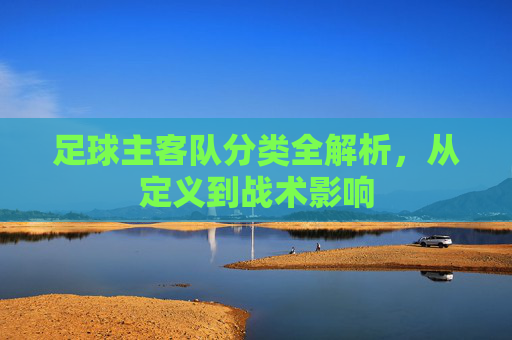 足球主客队分类全解析，从定义到战术影响