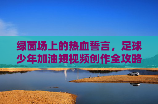 绿茵场上的热血誓言，足球少年加油短视频创作全攻略