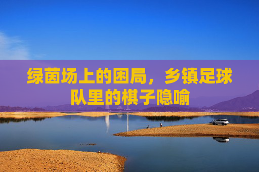 绿茵场上的困局，乡镇足球队里的棋子隐喻