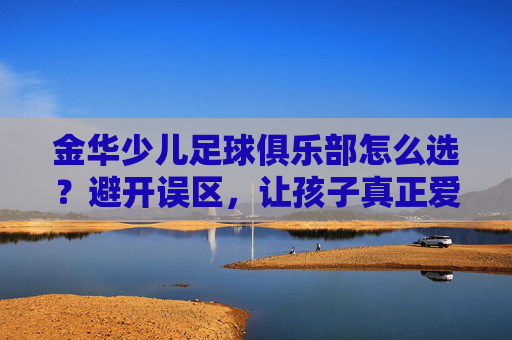 金华少儿足球俱乐部怎么选?避开误区,让孩子真正爱上足球