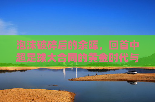 泡沫破碎后的余晖，回首中超足球大合同的黄金时代与泡沫