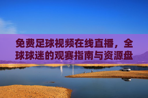 免费足球视频在线直播，全球球迷的观赛指南与资源盘点