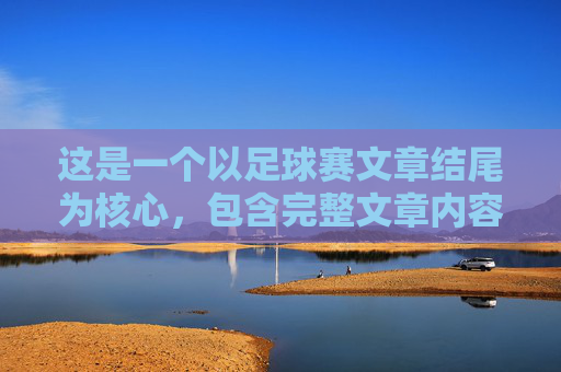 这是一个以足球赛文章结尾为核心,包含完整文章内容的示例。这篇作文侧重于描写比赛的激烈过程以及比赛结束后带来的感悟