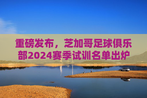 重磅发布,芝加哥足球俱乐部2024赛季试训名单出炉,热血少年请以此为名!