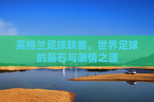 英格兰足球联赛,世界足球的基石与激情之源