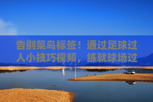 告别菜鸟标签！通过足球过人小技巧视频，练就球场过人王