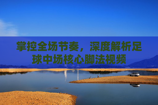 掌控全场节奏，深度解析足球中场核心脚法视频