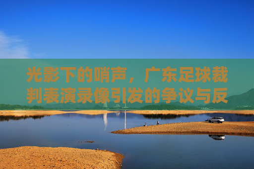 光影下的哨声,广东足球裁判表演录像引发的争议与反思