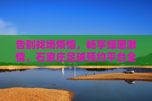 告别找场烦恼,畅享绿茵激情,石家庄足球预约平台全攻略
