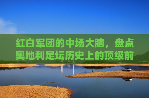 红白军团的中场大脑,盘点奥地利足坛历史上的顶级前腰与现役球星