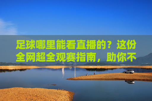 足球哪里能看直播的?这份全网超全观赛指南,助你不错过每一场精彩对决