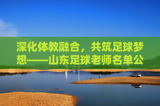 深化体教融合，共筑足球梦想——山东足球老师名单公示