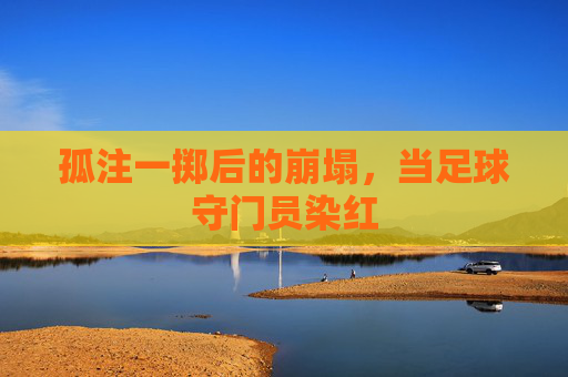 孤注一掷后的崩塌,当足球守门员染红
